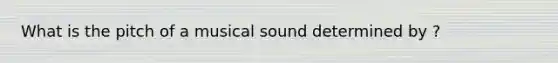 What is the pitch of a musical sound determined by ?