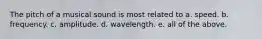 The pitch of a musical sound is most related to a. speed. b. frequency. c. amplitude. d. wavelength. e. all of the above.