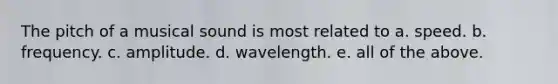 The pitch of a musical sound is most related to a. speed. b. frequency. c. amplitude. d. wavelength. e. all of the above.