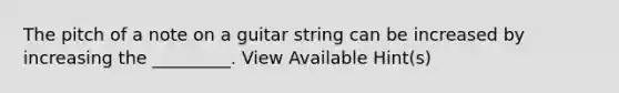 The pitch of a note on a guitar string can be increased by increasing the _________. View Available Hint(s)