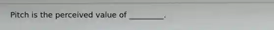 Pitch is the perceived value of _________.