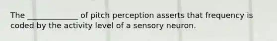 The _____________ of pitch perception asserts that frequency is coded by the activity level of a sensory neuron.