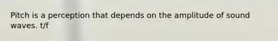 Pitch is a perception that depends on the amplitude of sound waves. t/f