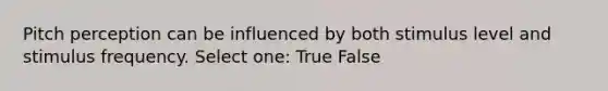 Pitch perception can be influenced by both stimulus level and stimulus frequency. Select one: True False