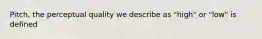 Pitch, the perceptual quality we describe as "high" or "low" is defined