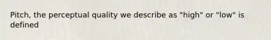 Pitch, the perceptual quality we describe as "high" or "low" is defined