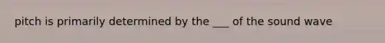 pitch is primarily determined by the ___ of the sound wave