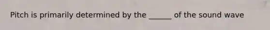 Pitch is primarily determined by the ______ of the sound wave