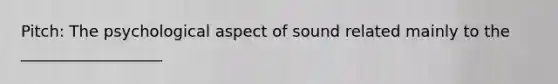 Pitch: The psychological aspect of sound related mainly to the __________________