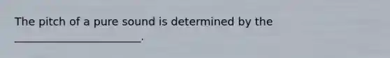 The pitch of a pure sound is determined by the _______________________.