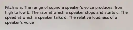 Pitch is a. The range of sound a speaker's voice produces, from high to low b. The rate at which a speaker stops and starts c. The speed at which a speaker talks d. The relative loudness of a speaker's voice