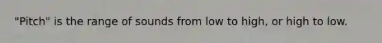 "Pitch" is the range of sounds from low to high, or high to low.