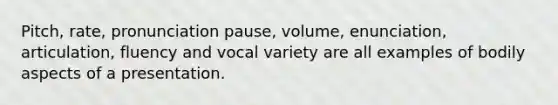 Pitch, rate, pronunciation pause, volume, enunciation, articulation, fluency and vocal variety are all examples of bodily aspects of a presentation.