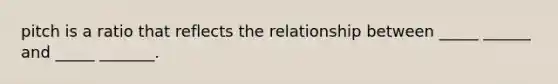 pitch is a ratio that reflects the relationship between _____ ______ and _____ _______.