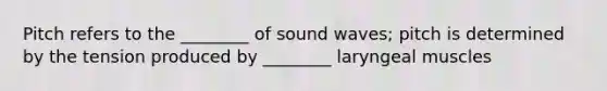 Pitch refers to the ________ of sound waves; pitch is determined by the tension produced by ________ laryngeal muscles