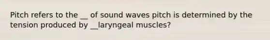 Pitch refers to the __ of sound waves pitch is determined by the tension produced by __laryngeal muscles?