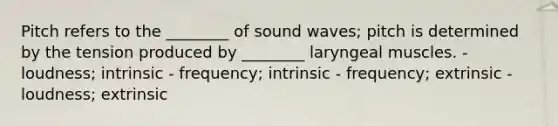 Pitch refers to the ________ of sound waves; pitch is determined by the tension produced by ________ laryngeal muscles. - loudness; intrinsic - frequency; intrinsic - frequency; extrinsic - loudness; extrinsic