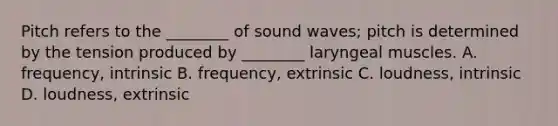 Pitch refers to the ________ of sound waves; pitch is determined by the tension produced by ________ laryngeal muscles. A. frequency, intrinsic B. frequency, extrinsic C. loudness, intrinsic D. loudness, extrinsic