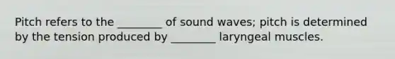 Pitch refers to the ________ of sound waves; pitch is determined by the tension produced by ________ laryngeal muscles.