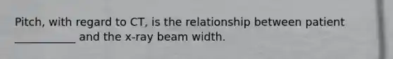 Pitch, with regard to CT, is the relationship between patient ___________ and the x-ray beam width.