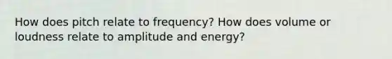 How does pitch relate to frequency? How does volume or loudness relate to amplitude and energy?