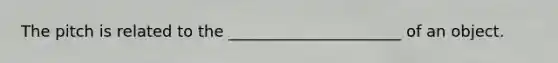 The pitch is related to the ______________________ of an object.