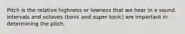 Pitch is the relative highness or lowness that we hear in a sound. Intervals and octaves (tonic and super tonic) are important in determining the pitch.