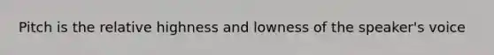 Pitch is the relative highness and lowness of the speaker's voice