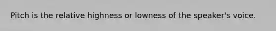 Pitch is the relative highness or lowness of the speaker's voice.