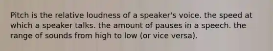 Pitch is the relative loudness of a speaker's voice. the speed at which a speaker talks. the amount of pauses in a speech. the range of sounds from high to low (or vice versa).