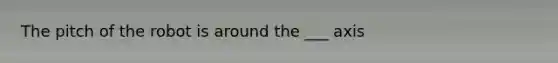 The pitch of the robot is around the ___ axis