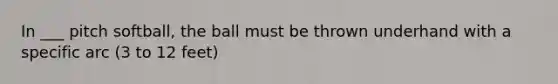 In ___ pitch softball, the ball must be thrown underhand with a specific arc (3 to 12 feet)