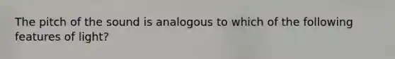 The pitch of the sound is analogous to which of the following features of light?