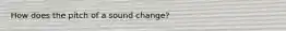 How does the pitch of a sound change?