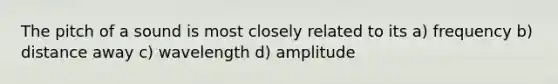 The pitch of a sound is most closely related to its a) frequency b) distance away c) wavelength d) amplitude