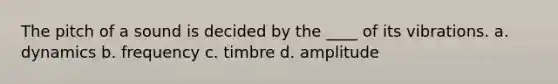 The pitch of a sound is decided by the ____ of its vibrations. a. dynamics b. frequency c. timbre d. amplitude