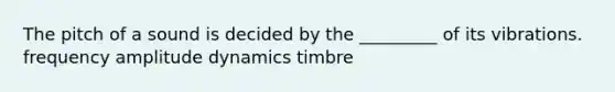 The pitch of a sound is decided by the _________ of its vibrations. frequency amplitude dynamics timbre