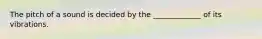 The pitch of a sound is decided by the _____________ of its vibrations.