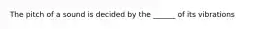 The pitch of a sound is decided by the ______ of its vibrations