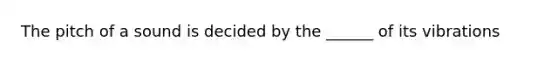 The pitch of a sound is decided by the ______ of its vibrations