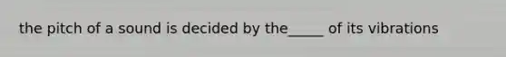 the pitch of a sound is decided by the_____ of its vibrations