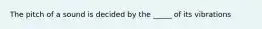 The pitch of a sound is decided by the _____ of its vibrations