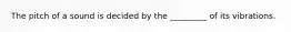 The pitch of a sound is decided by the _________ of its vibrations.