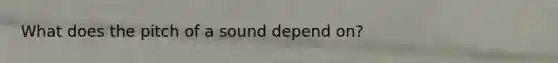 What does the pitch of a sound depend on?