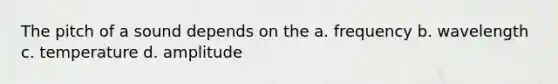 The pitch of a sound depends on the a. frequency b. wavelength c. temperature d. amplitude