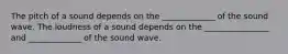 The pitch of a sound depends on the _____________ of the sound wave. The loudness of a sound depends on the ________________ and _____________ of the sound wave.