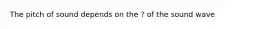 The pitch of sound depends on the ? of the sound wave