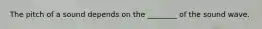 The pitch of a sound depends on the ________ of the sound wave.