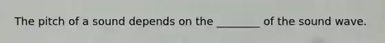 The pitch of a sound depends on the ________ of the sound wave.