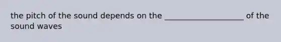 the pitch of the sound depends on the ____________________ of the sound waves